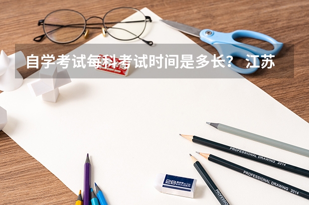 自学考试每科考试时间是多长？ 江苏单招考试时间
