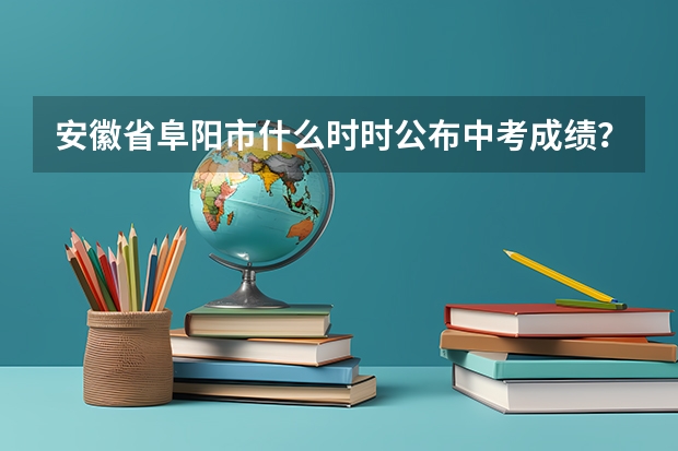 安徽省阜阳市什么时时公布中考成绩？