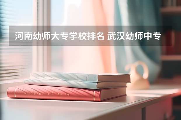 河南幼师大专学校排名 武汉幼师中专学校排名
