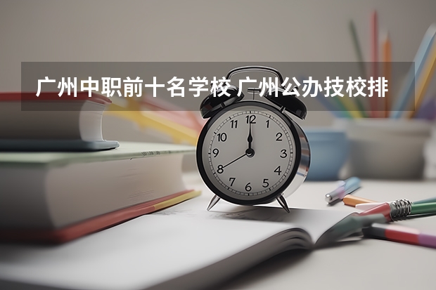 广州中职前十名学校 广州公办技校排名前十