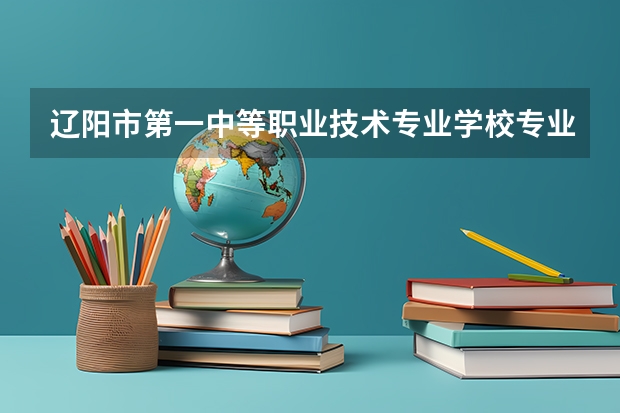 辽阳市第一中等职业技术专业学校专业有哪些?专业介绍