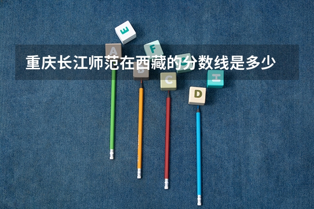 重庆长江师范在西藏的分数线是多少