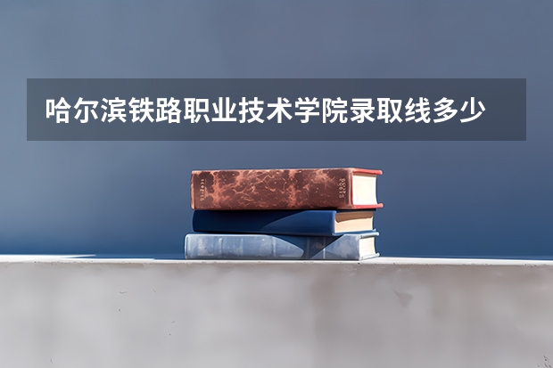 哈尔滨铁路职业技术学院录取线多少