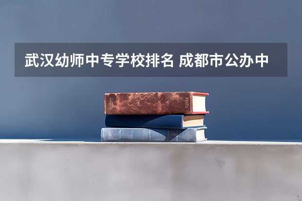 武汉幼师中专学校排名 成都市公办中职学校排名榜