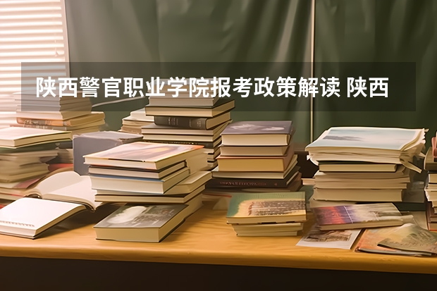 陕西警官职业学院报考政策解读 陕西艺术职业学院报考政策解读