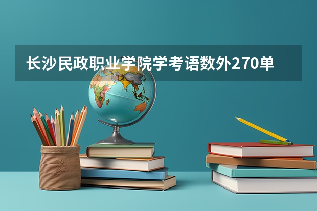 长沙民政职业学院学考语数外270单招能上吗
