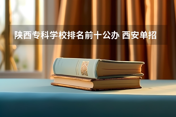 陕西专科学校排名前十公办 西安单招学校排名
