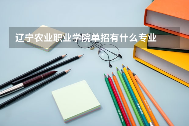 辽宁农业职业学院单招有什么专业