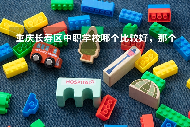 重庆长寿区中职学校哪个比较好，那个学校值得推荐