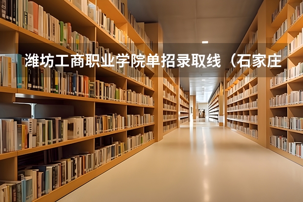 潍坊工商职业学院单招录取线（石家庄工商单招分数线）