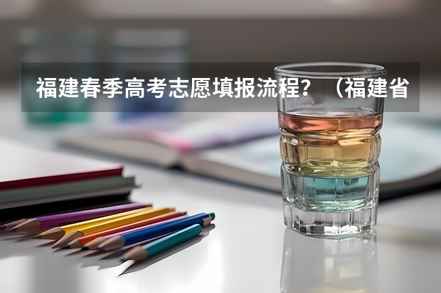 福建春季高考志愿填报流程？（福建省高考报名步骤）