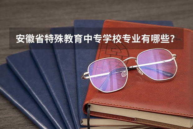 安徽省特殊教育中专学校专业有哪些?专业介绍