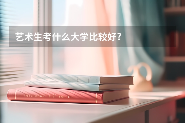 艺术生考什么大学比较好?