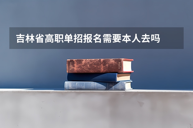 吉林省高职单招报名需要本人去吗