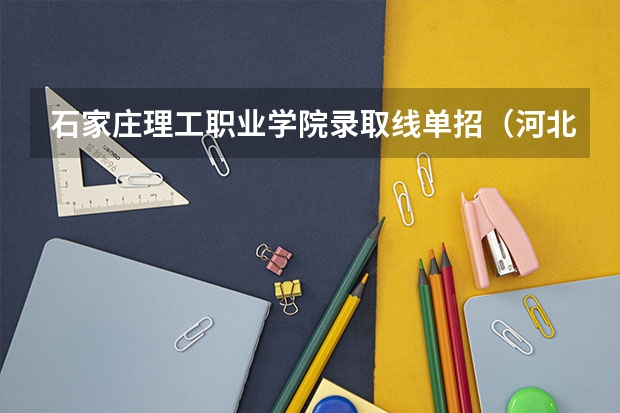 石家庄理工职业学院录取线单招（河北单招公办学校分数线）
