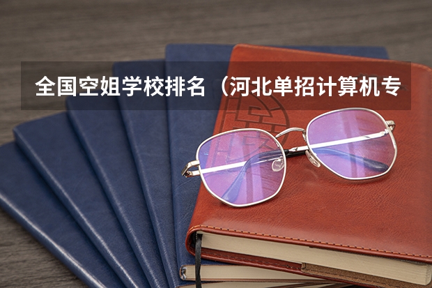 全国空姐学校排名（河北单招计算机专业学校排名）