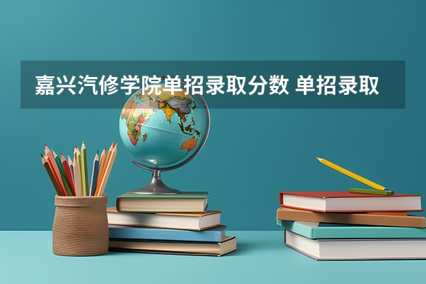 嘉兴汽修学院单招录取分数 单招录取分数线