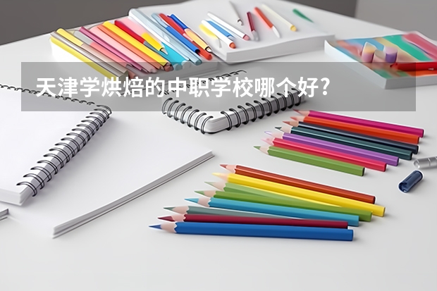 天津学烘焙的中职学校哪个好?