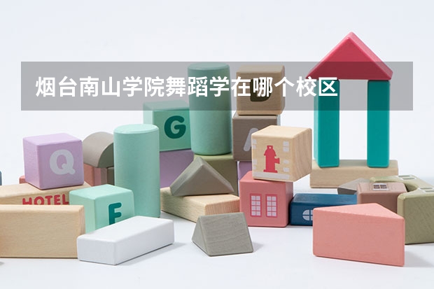 烟台南山学院舞蹈学在哪个校区