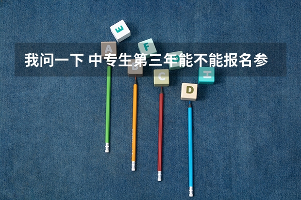 我问一下 中专生第三年能不能报名参加高考中专毕业三年可以参加高考吗?