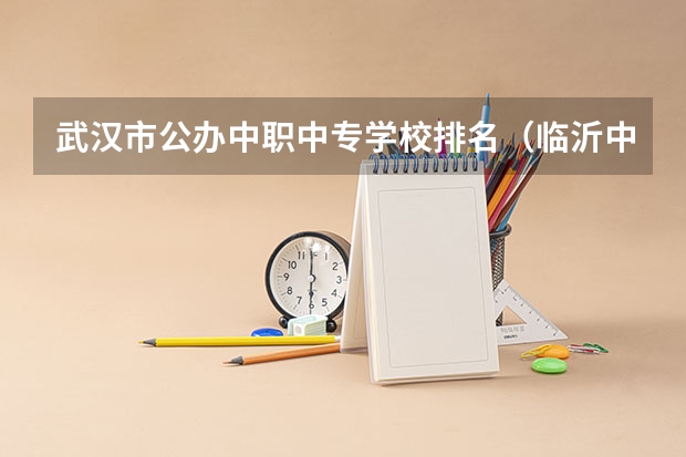 武汉市公办中职中专学校排名（临沂中专3加2学校排名）