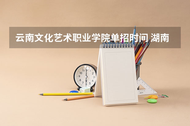 云南文化艺术职业学院单招时间 湖南艺术职业学院单招考试内容