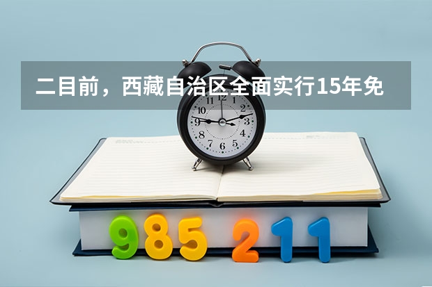 二目前，西藏自治区全面实行15年免费教育。这标志着西藏率先在全国实现从学前至高中阶段（包括中职学生）（西藏中职学校名单及热门专业介绍）