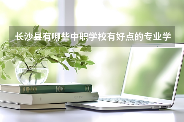 长沙县有哪些中职学校有好点的专业学习?