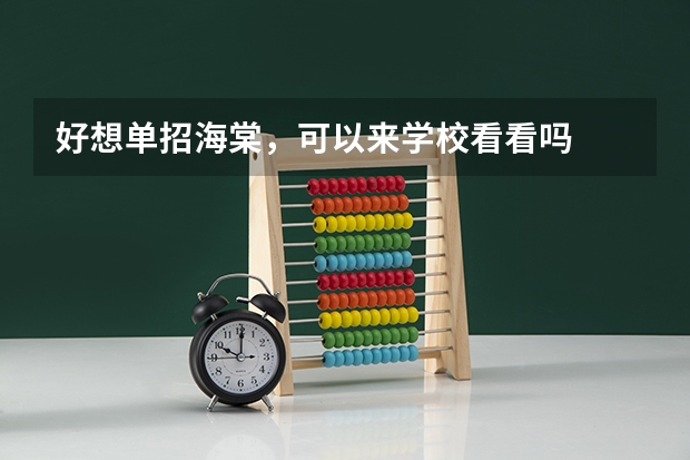 好想单招海棠，可以来学校看看吗