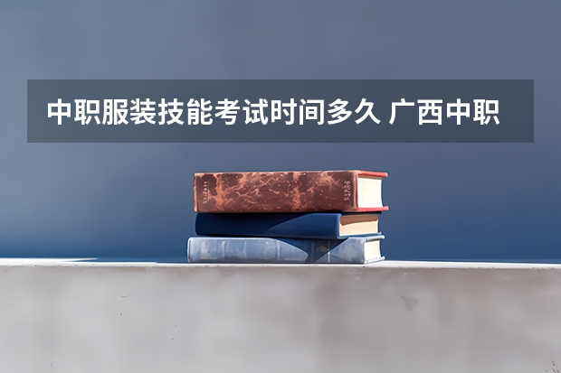 中职服装技能考试时间多久 广西中职高考考试时间安排