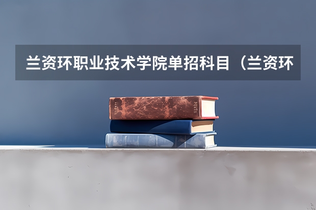 兰资环职业技术学院单招科目（兰资环单招会考分数线）