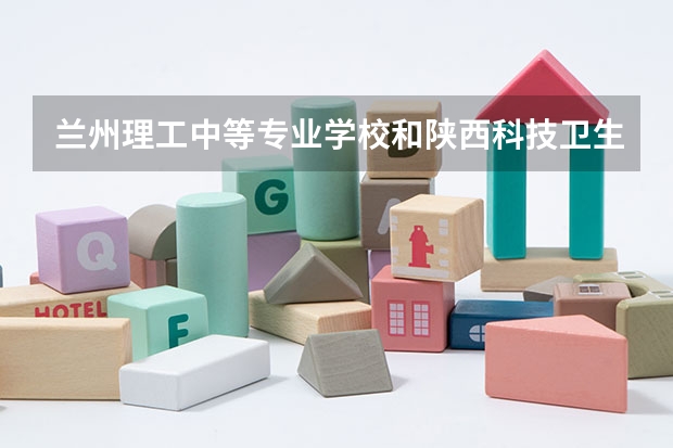 兰州理工中等专业学校和陕西科技卫生学校哪个好 对比