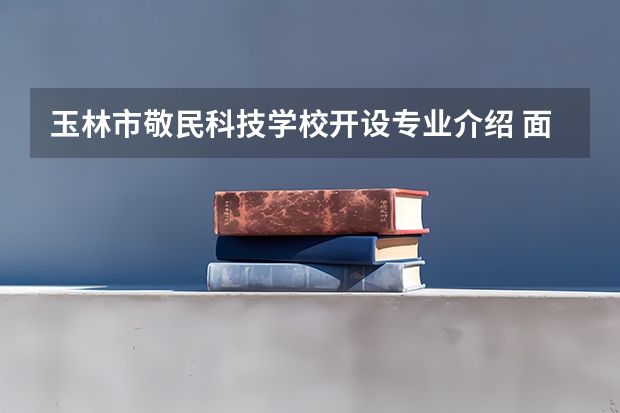 玉林市敬民科技学校开设专业介绍 面向哪些职业就业