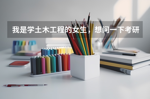 我是学土木工程的女生，想问一下考研能考市政工程的研究生吗？最好介绍一下相关专业的排名和就业前景，谢