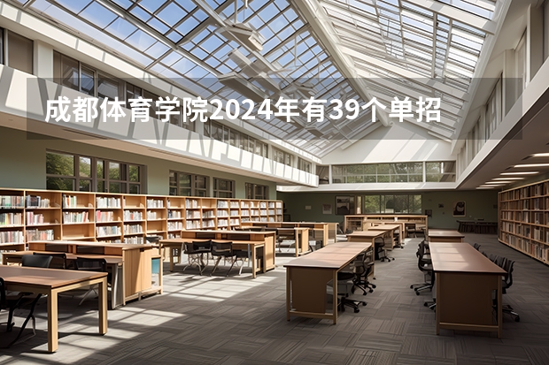 成都体育学院2024年有39个单招项目，计划招生880人（湖南工艺美术职业学院单招专业及招生计划）