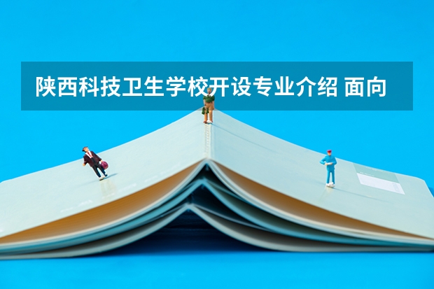 陕西科技卫生学校开设专业介绍 面向哪些职业就业