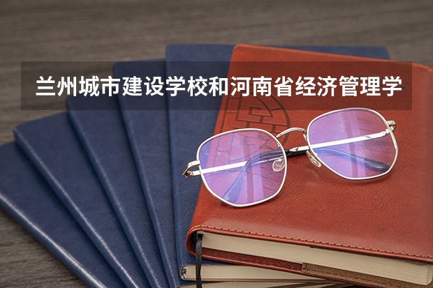 兰州城市建设学校和河南省经济管理学校哪个好 对比