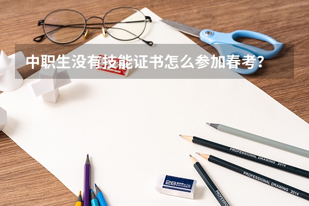 中职生没有技能证书怎么参加春考?