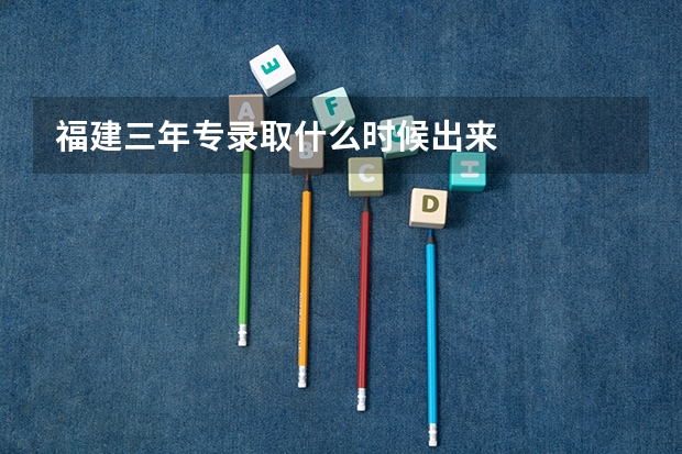 福建三年专录取什么时候出来