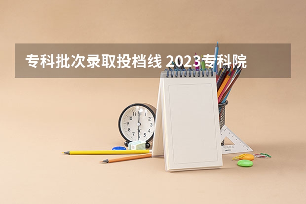 专科批次录取投档线 2023专科院校投档线