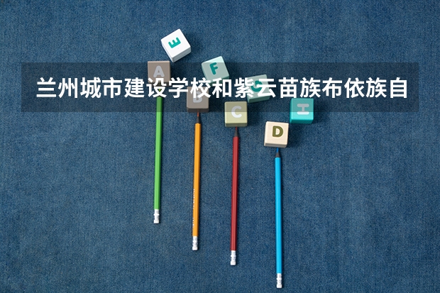 兰州城市建设学校和紫云苗族布依族自治县民族中等职业学校哪个好 对比