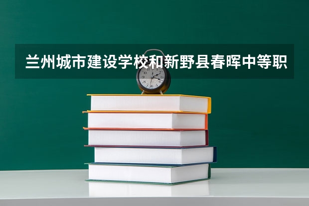 兰州城市建设学校和新野县春晖中等职业学校哪个好 对比