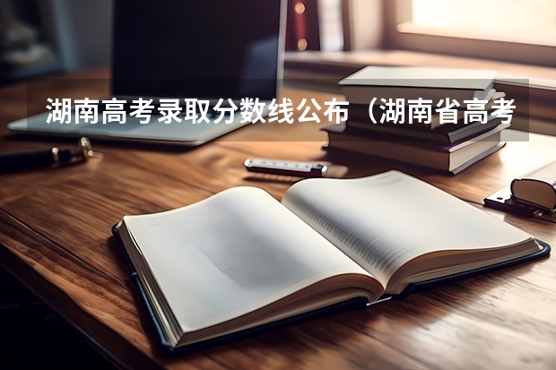 湖南高考录取分数线公布（湖南省高考分数线2023一本,二本,专科分数线）