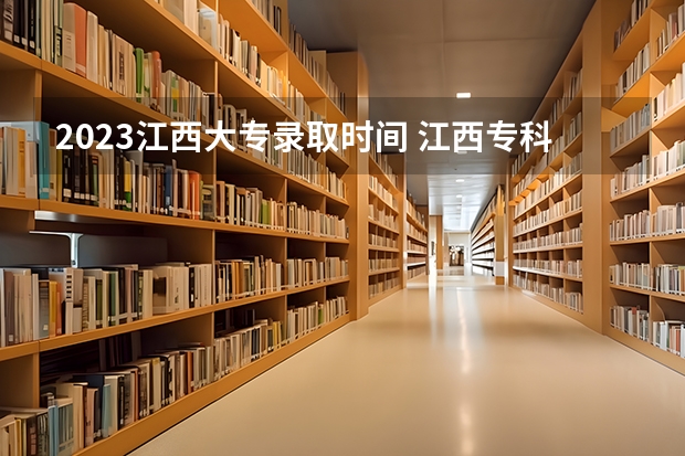 2023江西大专录取时间 江西专科提前批填报时间