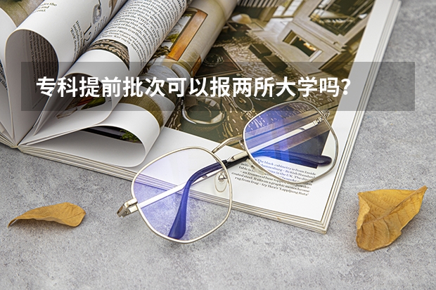专科提前批次可以报两所大学吗？