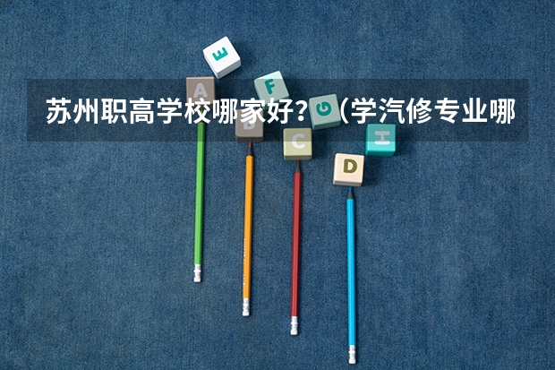 苏州职高学校哪家好？（学汽修专业哪所学校好?）