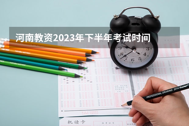 河南教资2023年下半年考试时间 2023年河南省教资考试时间