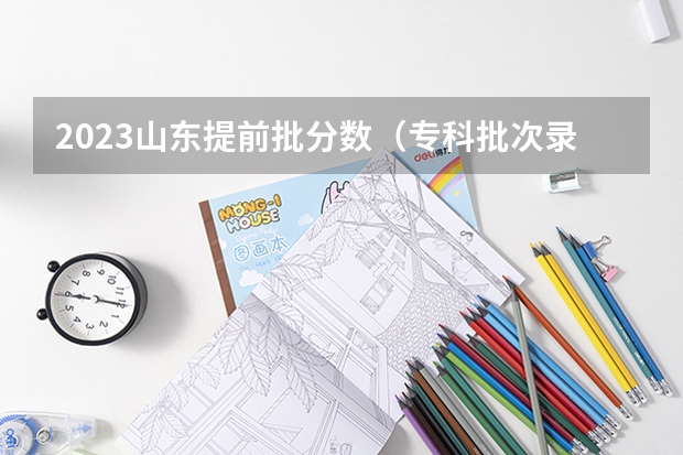 2023山东提前批分数（专科批次录取分数线有哪几条？）