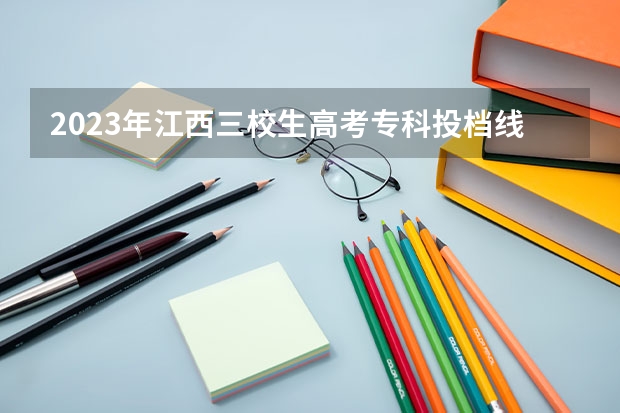 2023年江西三校生高考专科投档线出来了吗？