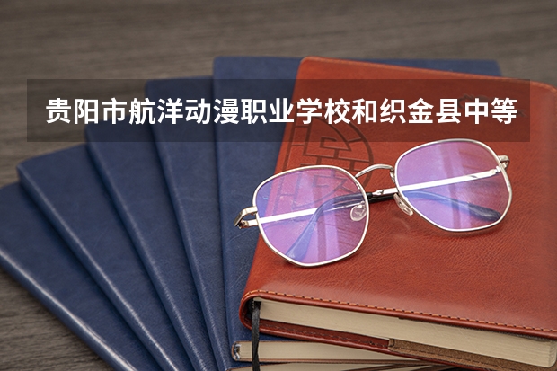 贵阳市航洋动漫职业学校和织金县中等职业学校哪个好 对比